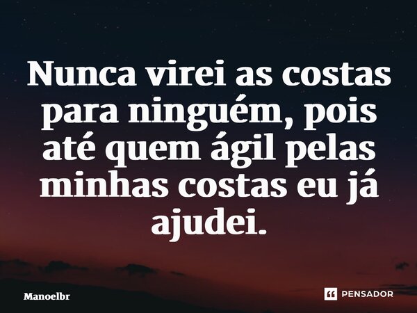 ⁠Nunca virei as costas para ninguém, pois até quem ágil pelas minhas costas eu já ajudei.... Frase de Manoelbrito.