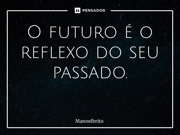 O futuro é o reflexo do seu passado. ⁠... Frase de manoelbrito.