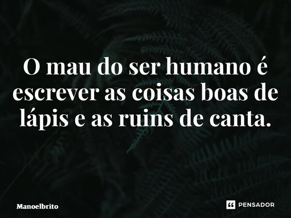 O mau do ser humano é escrever as coisas boas de lápis e as ruins de canta. ⁠... Frase de manoelbrito.