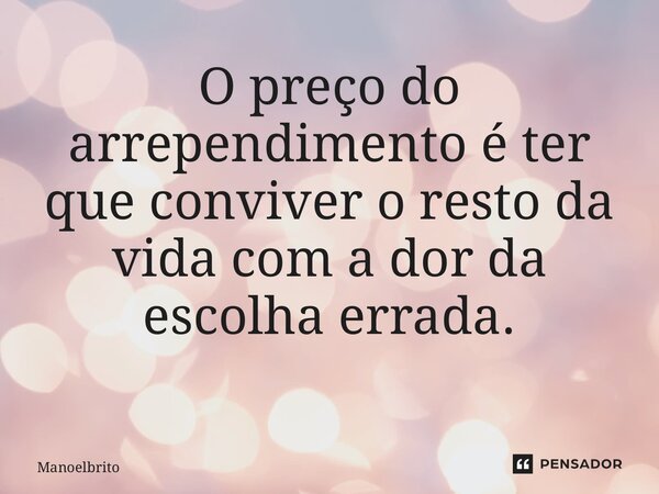 O preço do arrependimento é ter que conviver o resto da vida com a dor da escolha errada. ⁠... Frase de manoelbrito.