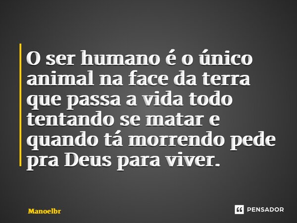 ⁠O ser humano é o único animal na face da terra que passa a vida todo tentando se matar e quando tá morrendo pede pra Deus para viver.... Frase de Manoelbrito.