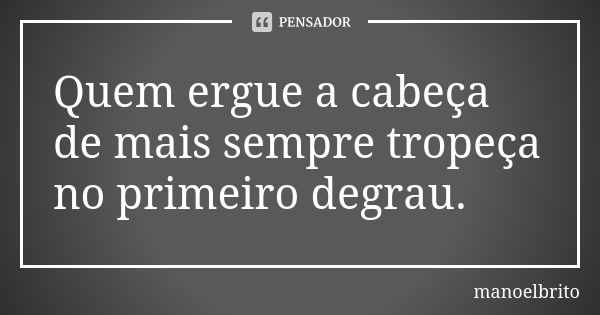 Quem ergue a cabeça de mais sempre tropeça no primeiro degrau.... Frase de Manoelbrito.