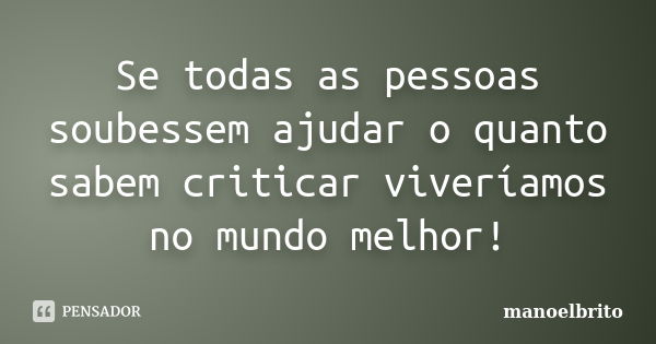 Se todas as pessoas soubessem ajudar o quanto sabem criticar viveríamos no mundo melhor!... Frase de manoelbrito.