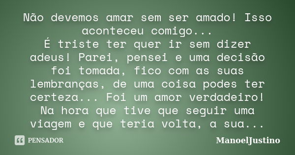 Não devemos amar sem ser amado! Isso aconteceu comigo... É triste ter quer ir sem dizer adeus! Parei, pensei e uma decisão foi tomada, fico com as suas lembranç... Frase de ManoelJustino.