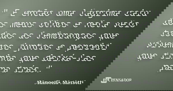 " E então uma lágrima caiu dos meus olhos e nela veio todas as lembranças que vivemos juntos e percebi que tinha que deixá-las para trás."... Frase de Manoella Mariotti.