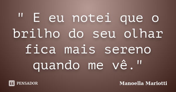 " E eu notei que o brilho do seu olhar fica mais sereno quando me vê."... Frase de Manoella Mariotti.