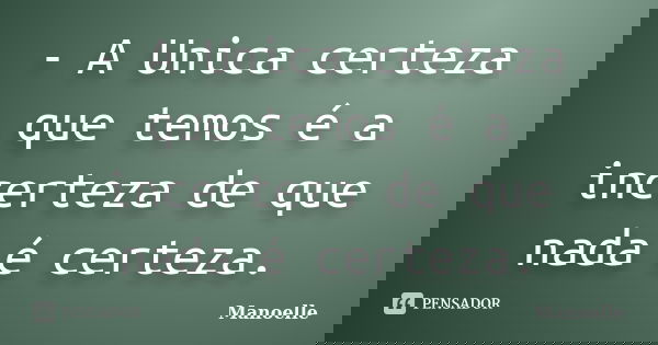 - A Unica certeza que temos é a incerteza de que nada é certeza.... Frase de Manoelle.