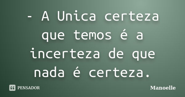 - A Unica certeza que temos é a incerteza de que nada é certeza.... Frase de Manoelle.