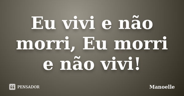 Eu vivi e não morri, Eu morri e não vivi!... Frase de Manoelle.