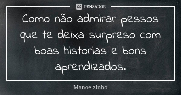 Como não admirar pessos que te deixa surpreso com boas historias e bons aprendizados.... Frase de Manoelzinho.