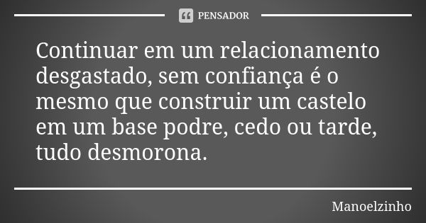 Continuar em um relacionamento desgastado, sem confiança é o mesmo que construir um castelo em um base podre, cedo ou tarde, tudo desmorona.... Frase de Manoelzinho.