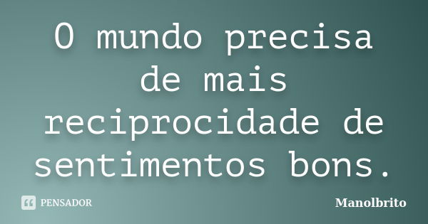 O mundo precisa de mais reciprocidade de sentimentos bons.... Frase de Manolbrito.