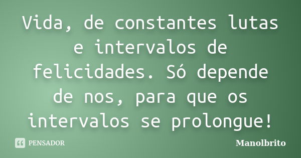 Vida, de constantes lutas e intervalos de felicidades. Só depende de nos, para que os intervalos se prolongue!... Frase de Manolbrito.