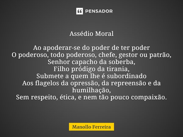 ⁠Assédio Moral Ao apoderar-se do poder de ter poder O poderoso, todo poderoso, chefe, gestor ou patrão, Senhor capacho da soberba, Filho pródigo da tirania, Sub... Frase de Manollo Ferreira.