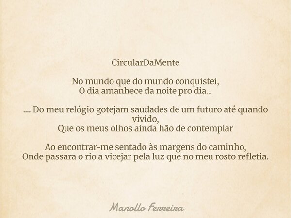 CircularDaMente No mundo que do mundo conquistei, O dia amanhece da noite pro dia... .... Do meu relógio gotejam saudades de um futuro até quando vivido, Que os... Frase de Manollo Ferreira.
