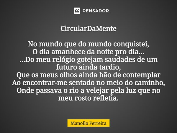 ⁠CircularDaMente No mundo que do mundo conquistei, O dia amanhece da noite pro dia... ...Do meu relógio gotejam saudades de um futuro ainda tardio, Que os meus ... Frase de Manollo Ferreira.