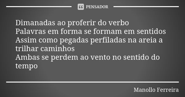 Dimanadas ao proferir do verbo Palavras em forma se formam em sentidos Assim como pegadas perfiladas na areia a trilhar caminhos Ambas se perdem ao vento no sen... Frase de Manollo Ferreira.