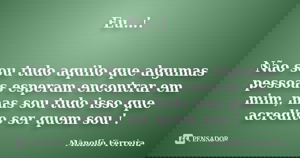 Eu...! Não sou tudo aquilo que algumas pessoas esperam encontrar em mim, mas sou tudo isso que acredito ser quem sou !... Frase de Manollo Ferreira.