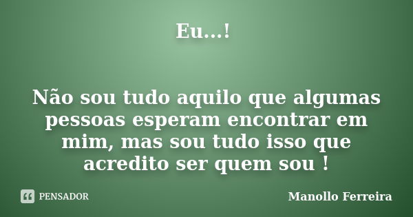 Eu...! Não sou tudo aquilo que algumas pessoas esperam encontrar em mim, mas sou tudo isso que acredito ser quem sou !... Frase de Manollo Ferreira.