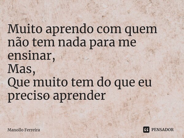 ⁠Muito aprendo com quem não tem nada para me ensinar, Mas, Que muito tem do que eu preciso aprender... Frase de Manollo Ferreira.