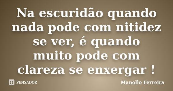 Na escuridão quando nada pode com nitidez se ver, é quando muito pode com clareza se enxergar !... Frase de Manollo Ferreira.