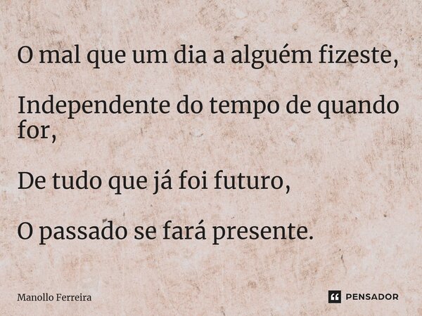 ⁠O mal que um dia a alguém fizeste, Independente do tempo de quando for, De tudo que já foi futuro, O passado se fará presente.... Frase de Manollo Ferreira.