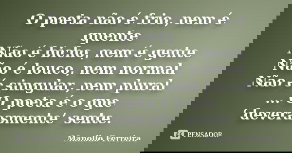 O poeta não é frio, nem é quente Não é bicho, nem é gente Não é louco, nem normal Não é singular, nem plural ... O poeta é o que ‘deverasmente’ sente.... Frase de Manollo Ferreira.