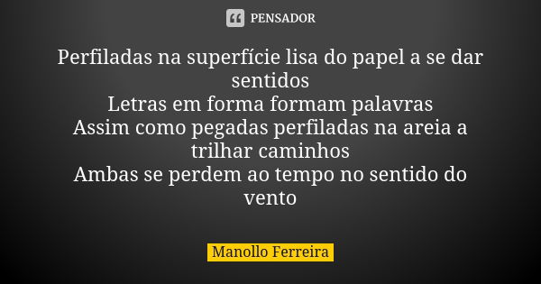 Perfiladas na superfície lisa do papel a se dar sentidos Letras em forma formam palavras Assim como pegadas perfiladas na areia a trilhar caminhos Ambas se perd... Frase de Manollo Ferreira.