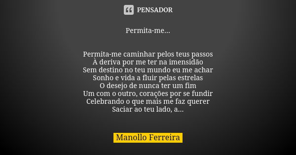 Permita-me... Permita-me caminhar pelos teus passos À deriva por me ter na imensidão Sem destino no teu mundo eu me achar Sonho e vida a fluir pelas estrelas O ... Frase de Manollo Ferreira.