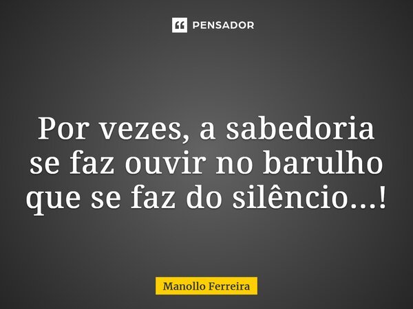 ⁠ Por vezes, a sabedoria se faz ouvir no barulho que se faz do silêncio...!... Frase de Manollo Ferreira.