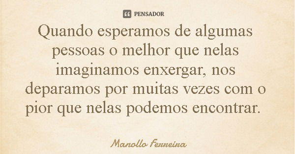 Quando esperamos de algumas pessoas o melhor que nelas imaginamos enxergar, nos deparamos por muitas vezes com o pior que nelas podemos encontrar.... Frase de Manollo Ferreira.