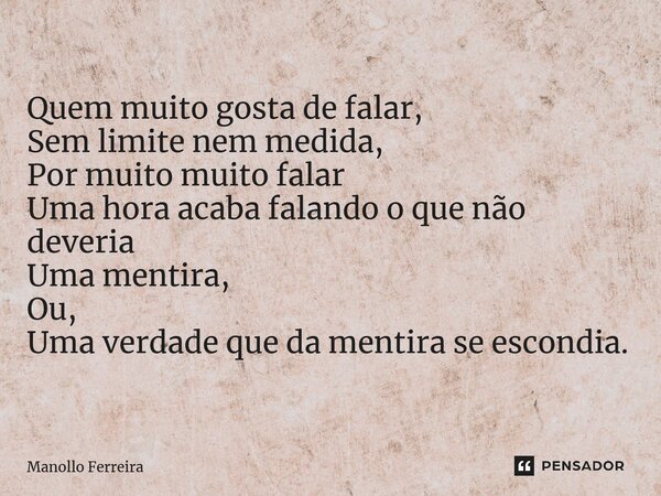 ⁠Quem muito gosta de falar, Sem limite nem medida, Por muito muito falar Uma hora acaba falando o que não deveria Uma mentira, Ou, Uma verdade que da mentira se... Frase de Manollo Ferreira.
