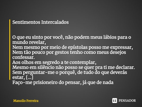 ⁠Sentimentos Intercalados O que eu sinto por você, não podem meus lábios para o mundo revelar,
Nem mesmo por meio de epístolas posso me expressar,
Nem tão pouco... Frase de Manollo Ferreira.