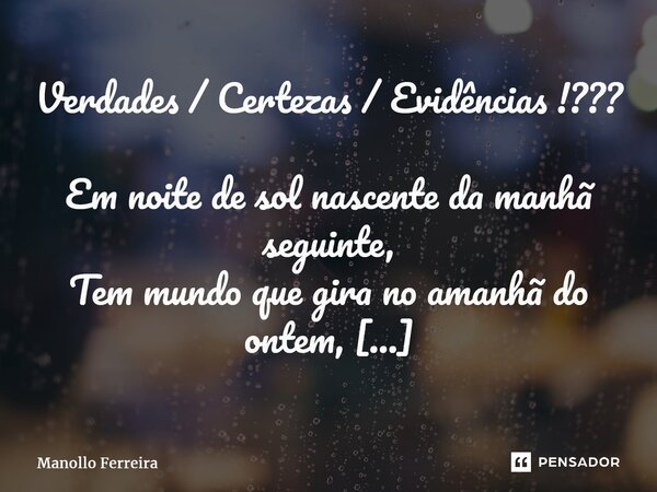 ⁠Verdades / Certezas / Evidências !??? Em noite de sol nascente da manhã seguinte, Tem mundo que gira no amanhã do ontem, Palavra entalhada na água, Um lado jul... Frase de Manollo Ferreira.