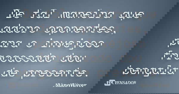 De tal maneira que adoro oponentes, para o invejoso fracassado dou bengala de presente.... Frase de ManoWaver.