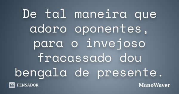 De tal maneira que adoro oponentes, para o invejoso fracassado dou bengala de presente.... Frase de ManoWaver.