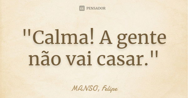 "Calma! A gente não vai casar."... Frase de MANSO, Felipe.