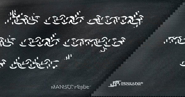 "Mais cedo acorda, mais cedo começa a beber."... Frase de MANSO, Felipe.