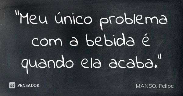 "Meu único problema com a bebida é quando ela acaba."... Frase de MANSO, Felipe.