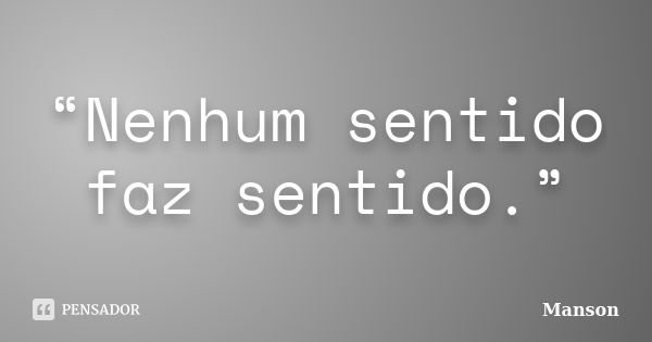 “Nenhum sentido faz sentido.”... Frase de Manson.