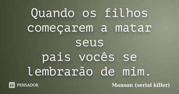 Quando os filhos começarem a matar seus
pais vocês se lembrarão de mim.... Frase de Manson (serial killer).