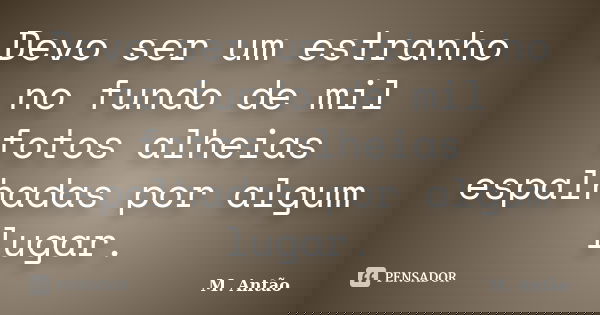 Devo ser um estranho no fundo de mil fotos alheias espalhadas por algum lugar.... Frase de M. Antão.