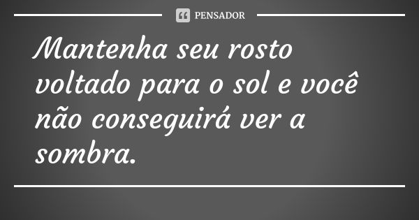 Mantenha seu rosto voltado para o sol e você não conseguirá ver a sombra.