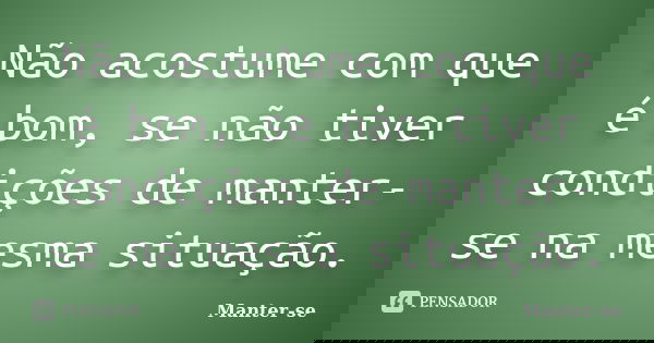 Não acostume com que é bom, se não tiver condições de manter-se na mesma situação.... Frase de Manter-se.