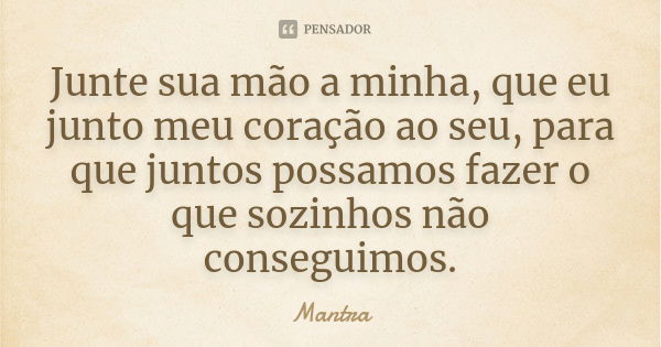 Junte sua mão a minha, que eu junto meu coração ao seu, para que juntos possamos fazer o que sozinhos não conseguimos.... Frase de Mantra.