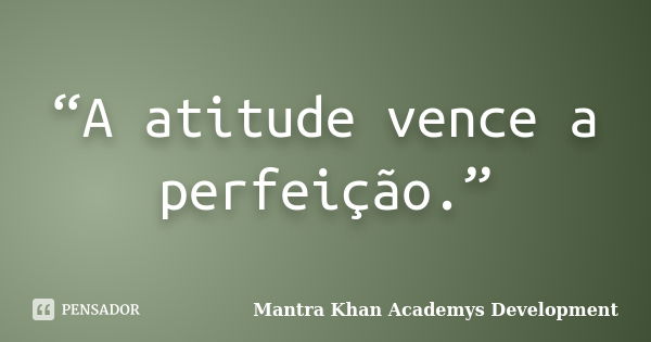 “A atitude vence a perfeição.”... Frase de Mantra Khan Academys Development.