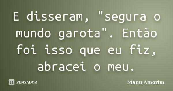 E disseram, "segura o mundo garota". Então foi isso que eu fiz, abracei o meu.... Frase de Manu Amorim.