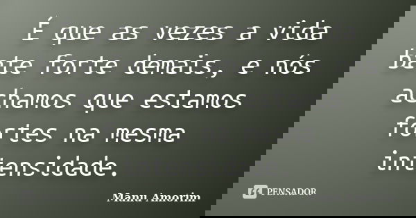 É que as vezes a vida bate forte demais, e nós achamos que estamos fortes na mesma intensidade.... Frase de Manu Amorim.