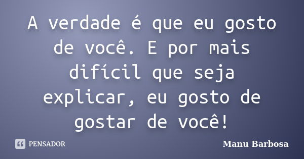 A verdade é que eu gosto de você. E por mais difícil que seja explicar, eu gosto de gostar de você!... Frase de Manu Barbosa.