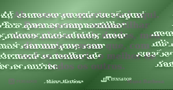 Ah, como eu queria você aqui. Para apenas compartilhar meus planos mais doidos, meu dia mais comum que, com você se tornaria o melhor de todos os outros.... Frase de Manu Barbosa.